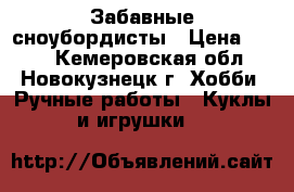 Забавные сноубордисты › Цена ­ 600 - Кемеровская обл., Новокузнецк г. Хобби. Ручные работы » Куклы и игрушки   